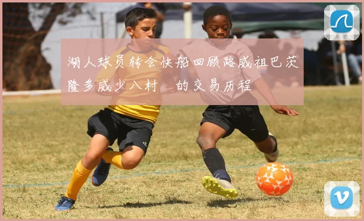 湖人球员转会快船回顾路威祖巴茨隆多威少八村塁的交易历程